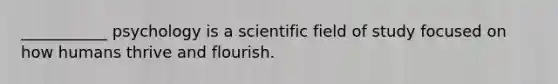 ___________ psychology is a scientific field of study focused on how humans thrive and flourish.