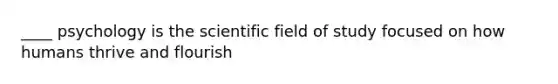 ____ psychology is the scientific field of study focused on how humans thrive and flourish