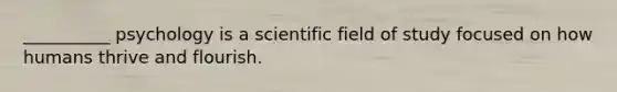 __________ psychology is a scientific field of study focused on how humans thrive and flourish.