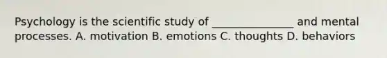 Psychology is the scientific study of _______________ and mental processes. A. motivation B. emotions C. thoughts D. behaviors