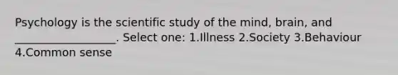 Psychology is the scientific study of the mind, brain, and __________________. Select one: 1.Illness 2.Society 3.Behaviour 4.Common sense