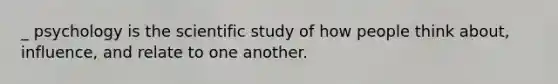 _ psychology is the scientific study of how people think about, influence, and relate to one another.