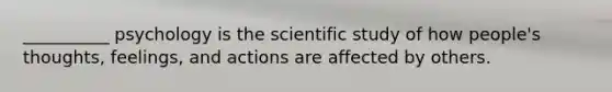 __________ psychology is the scientific study of how people's thoughts, feelings, and actions are affected by others.