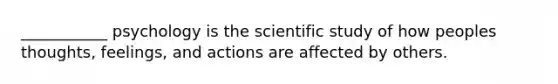 ___________ psychology is the scientific study of how peoples thoughts, feelings, and actions are affected by others.