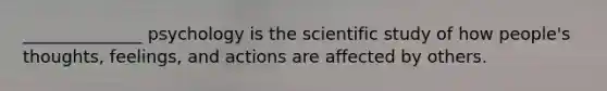 ______________ psychology is the scientific study of how people's thoughts, feelings, and actions are affected by others.