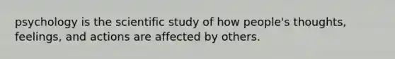 psychology is the scientific study of how people's thoughts, feelings, and actions are affected by others.