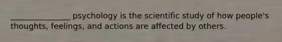 _______________ psychology is the scientific study of how people's thoughts, feelings, and actions are affected by others.