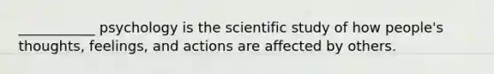 ___________ psychology is the scientific study of how people's thoughts, feelings, and actions are affected by others.