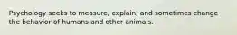 Psychology seeks to measure, explain, and sometimes change the behavior of humans and other animals.