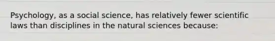 Psychology, as a social science, has relatively fewer scientific laws than disciplines in the natural sciences because: