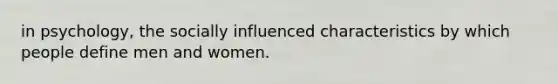 in psychology, the socially influenced characteristics by which people define men and women.