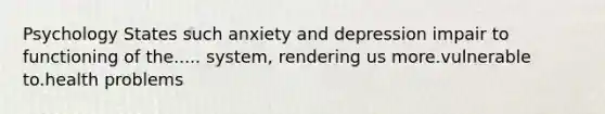 Psychology States such anxiety and depression impair to functioning of the..... system, rendering us more.vulnerable to.health problems