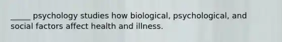 _____ psychology studies how biological, psychological, and social factors affect health and illness.