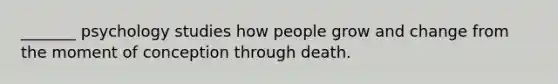 _______ psychology studies how people grow and change from the moment of conception through death.