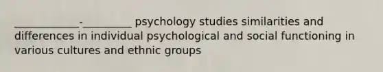 ____________-_________ psychology studies similarities and differences in individual psychological and social functioning in various cultures and ethnic groups