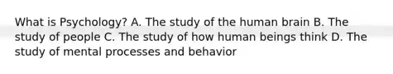 What is Psychology? A. The study of the human brain B. The study of people C. The study of how human beings think D. The study of mental processes and behavior