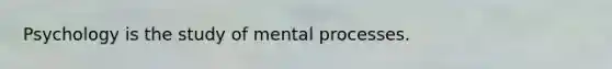 Psychology is the study of mental processes.