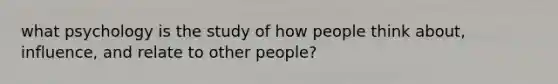 what psychology is the study of how people think about, influence, and relate to other people?