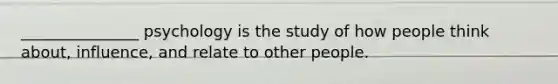 _______________ psychology is the study of how people think about, influence, and relate to other people.