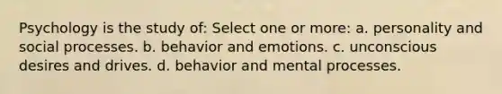 Psychology is the study of: Select one or more: a. personality and social processes. b. behavior and emotions. c. unconscious desires and drives. d. behavior and mental processes.