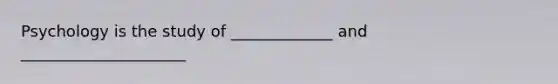 Psychology is the study of _____________ and _____________________
