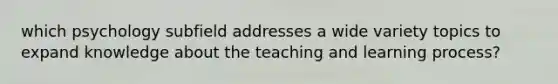 which psychology subfield addresses a wide variety topics to expand knowledge about the teaching and learning process?