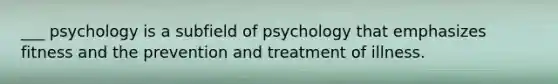 ___ psychology is a subfield of psychology that emphasizes fitness and the prevention and treatment of illness.