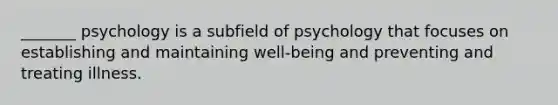 _______ psychology is a subfield of psychology that focuses on establishing and maintaining well-being and preventing and treating illness.