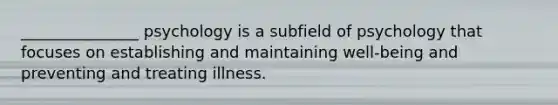 _______________ psychology is a subfield of psychology that focuses on establishing and maintaining well-being and preventing and treating illness.