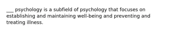 ___ psychology is a subfield of psychology that focuses on establishing and maintaining well-being and preventing and treating illness.