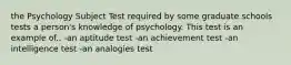 the Psychology Subject Test required by some graduate schools tests a person's knowledge of psychology. This test is an example of.. -an aptitude test -an achievement test -an intelligence test -an analogies test