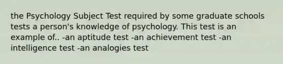 the Psychology Subject Test required by some graduate schools tests a person's knowledge of psychology. This test is an example of.. -an aptitude test -an achievement test -an intelligence test -an analogies test