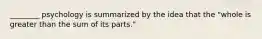 ________ psychology is summarized by the idea that the "whole is greater than the sum of its parts."