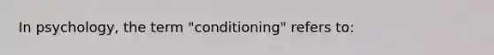 In psychology, the term "conditioning" refers to: