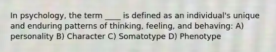 In psychology, the term ____ is defined as an individual's unique and enduring patterns of thinking, feeling, and behaving: A) personality B) Character C) Somatotype D) Phenotype