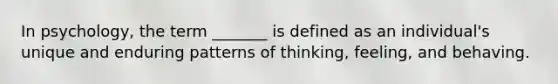 In psychology, the term _______ is defined as an individual's unique and enduring patterns of thinking, feeling, and behaving.