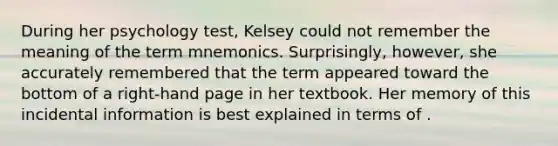 During her psychology test, Kelsey could not remember the meaning of the term mnemonics. Surprisingly, however, she accurately remembered that the term appeared toward the bottom of a right-hand page in her textbook. Her memory of this incidental information is best explained in terms of .