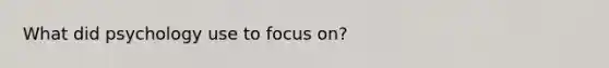 What did psychology use to focus on?