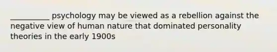 __________ psychology may be viewed as a rebellion against the negative view of human nature that dominated personality theories in the early 1900s