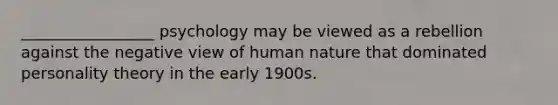 _________________ psychology may be viewed as a rebellion against the negative view of human nature that dominated personality theory in the early 1900s.