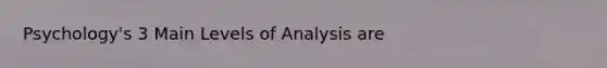 Psychology's 3 Main Levels of Analysis are