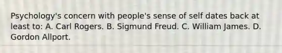 Psychology's concern with people's sense of self dates back at least to: A. Carl Rogers. B. Sigmund Freud. C. William James. D. Gordon Allport.