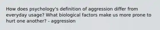 How does psychology's definition of aggression differ from everyday usage? What biological factors make us more prone to hurt one another? - aggression