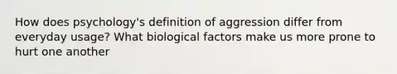 How does psychology's definition of aggression differ from everyday usage? What biological factors make us more prone to hurt one another