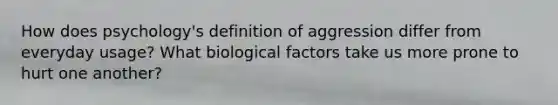 How does psychology's definition of aggression differ from everyday usage? What biological factors take us more prone to hurt one another?