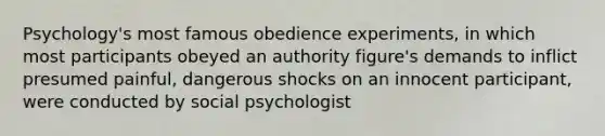 Psychology's most famous obedience experiments, in which most participants obeyed an authority figure's demands to inflict presumed painful, dangerous shocks on an innocent participant, were conducted by social psychologist