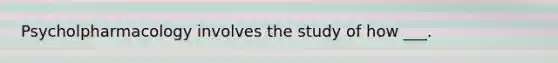 Psycholpharmacology involves the study of how ___.