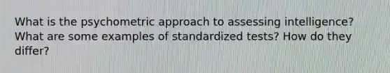 What is the psychometric approach to assessing intelligence? What are some examples of standardized tests? How do they differ?