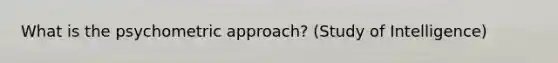 What is the psychometric approach? (Study of Intelligence)