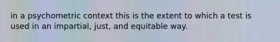 in a psychometric context this is the extent to which a test is used in an impartial, just, and equitable way.